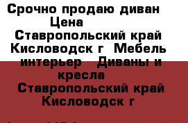 Срочно продаю диван. › Цена ­ 3 500 - Ставропольский край, Кисловодск г. Мебель, интерьер » Диваны и кресла   . Ставропольский край,Кисловодск г.